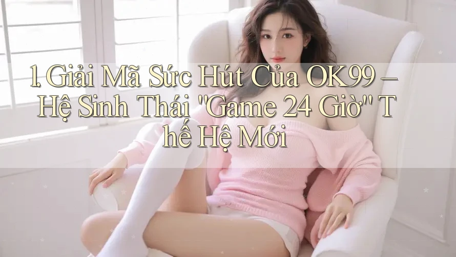 1. Giải Mã Sức Hút Của OK99 – Hệ Sinh Thái “Game 24 Giờ” Thế Hệ Mới