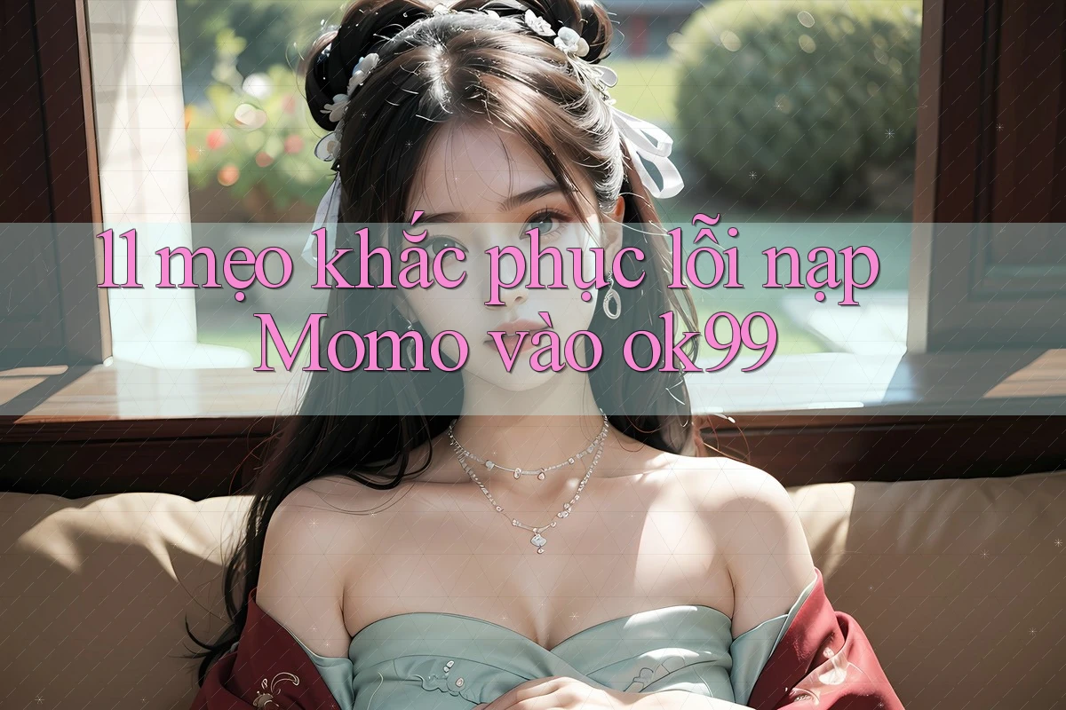 11 mẹo khắc phục lỗi nạp Momo vào ok99