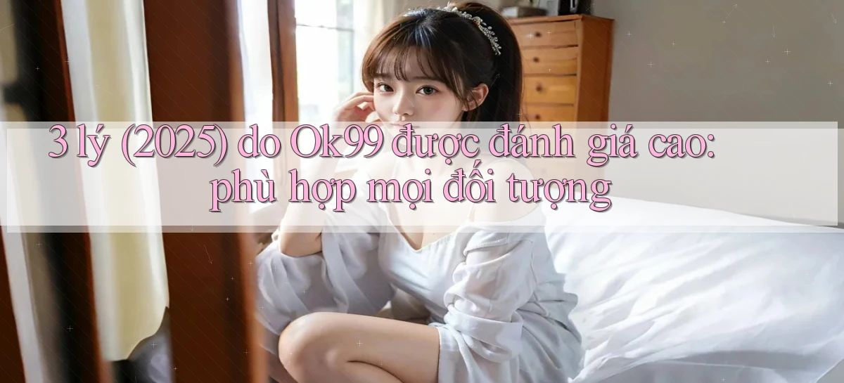 3 lý (2025) do Ok99 được đánh giá cao phù hợp mọi đối tượng