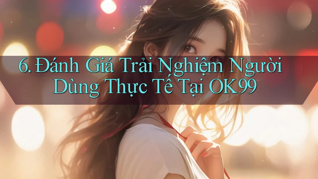 6. Đánh Giá Trải Nghiệm Người Dùng Thực Tế Tại OK99