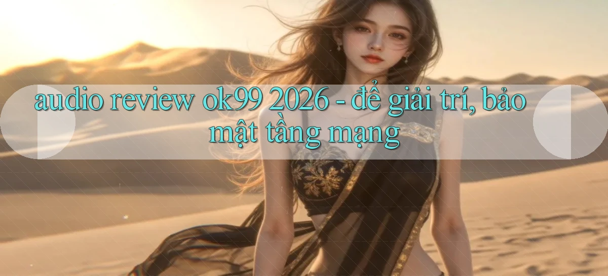 audio review ok99 2026   để giải trí, bảo mật tầng mạng
