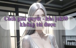 Cách giải quyết   khi ok99 không tải được