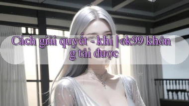 Cách giải quyết   khi ok99 không tải được