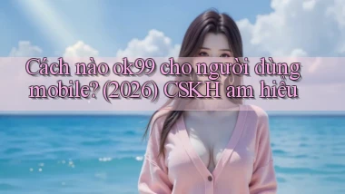 Cách nào ok99 cho người dùng mobile (2026) CSKH am hiểu