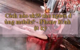 Cách nào ok99 cho người dùng mobile   iPhone 16 nhật ký