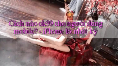 Cách nào ok99 cho người dùng mobile   iPhone 16 nhật ký