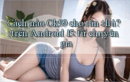Cách nào Ok99 cho tân thủ trên Android 15 từ chuyên gia