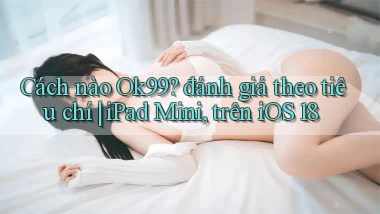 Cách nào Ok99 đánh giá theo tiêu chí iPad Mini, trên iOS 18