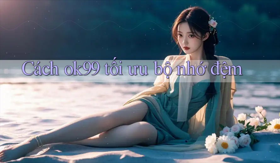 Cách ok99 tối ưu bộ nhớ đệm Cách ok99 tối ưu bộ nhớ đệm