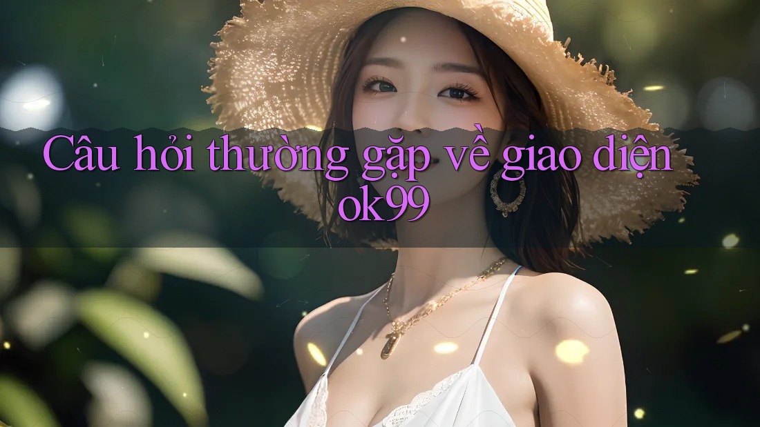 Câu hỏi thường gặp về giao diện ok99 Câu hỏi thường gặp về giao diện ok99