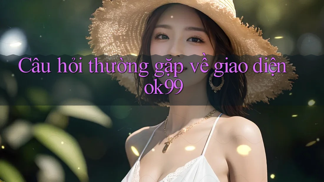 Câu hỏi thường gặp về giao diện ok99 Câu hỏi thường gặp về giao diện ok99