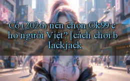 Có (2026) nên chọn Ok99 cho người Việt cách chơi blackjack