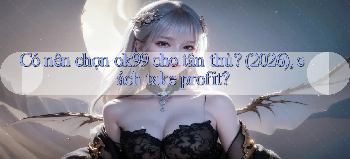 Có nên chọn ok99 cho tân thủ (2026), cách take profit
