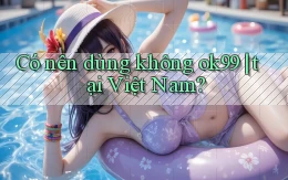 Có nên dùng không ok99 tại Việt Nam