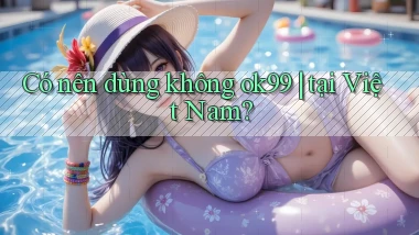 Có nên dùng không ok99 tại Việt Nam