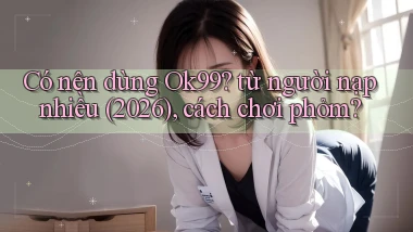 Có nên dùng Ok99 từ người nạp nhiều (2026), cách chơi phỏm