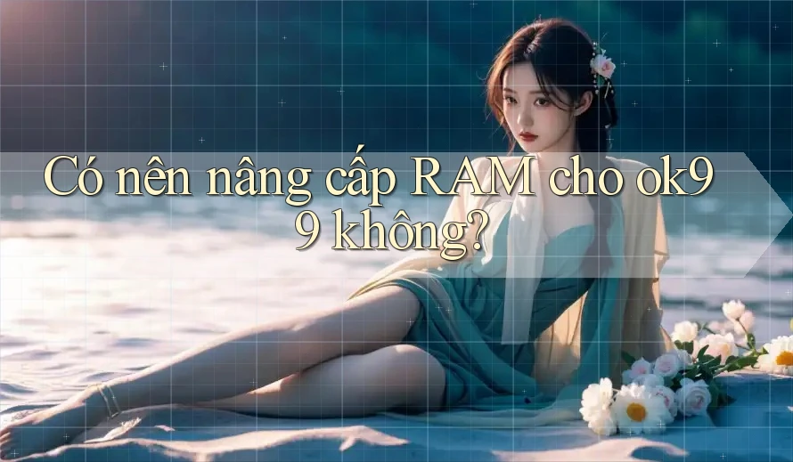 Có nên nâng cấp RAM cho ok99 không?