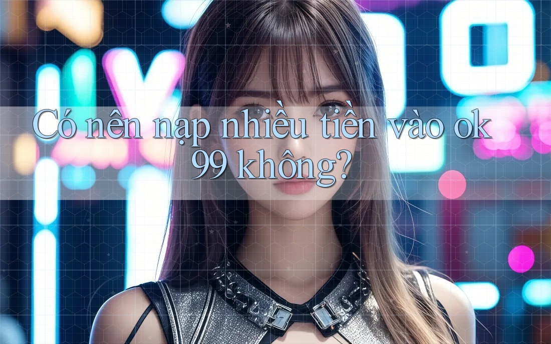 Có nên nạp nhiều tiền vào ok99 không?