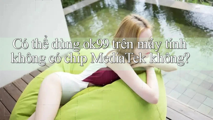 Có thể dùng ok99 trên máy tính không có chip MediaTek không? Có thể dùng ok99 trên máy tính không có chip MediaTek không?