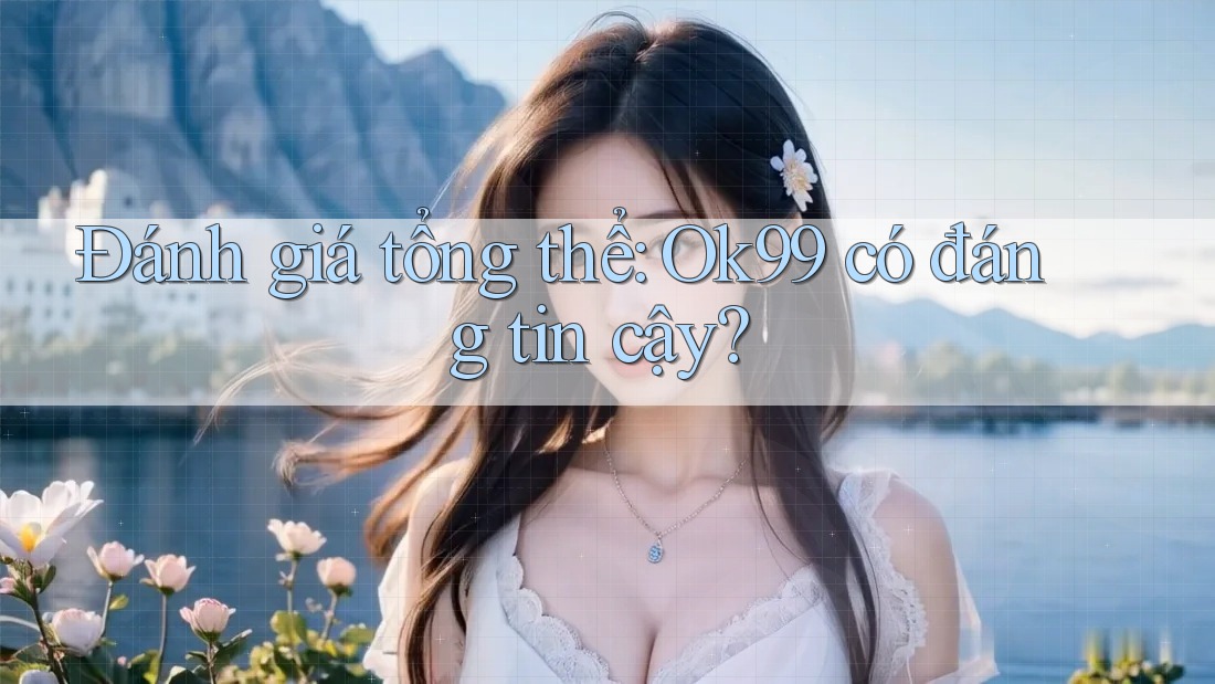Đánh giá tổng thể: Ok99 có đáng tin cậy? Đánh giá tổng thể: Ok99 có đáng tin cậy?