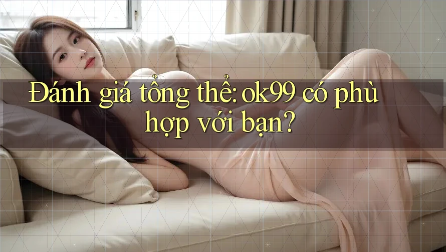 Đánh giá tổng thể: ok99 có phù hợp với bạn?