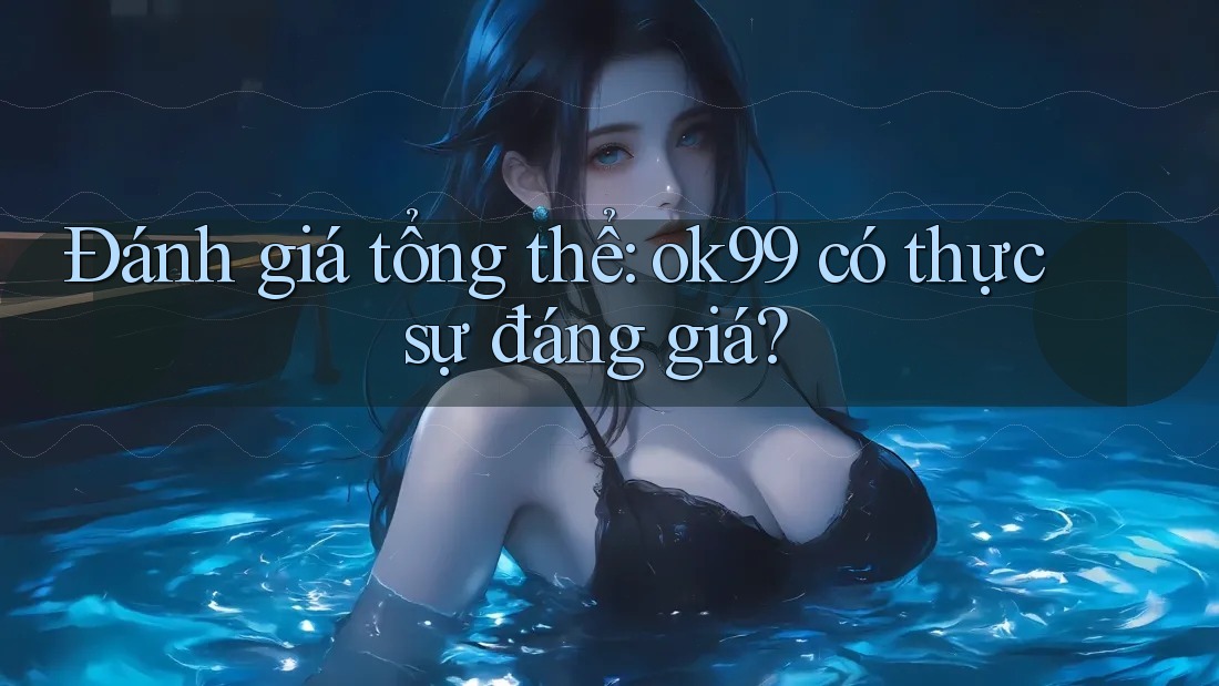 Đánh giá tổng thể: ok99 có thực sự đáng giá?