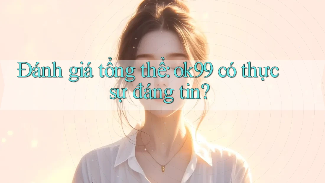 Đánh giá tổng thể: ok99 có thực sự đáng tin? Đánh giá tổng thể: ok99 có thực sự đáng tin?