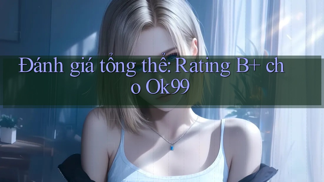 Đánh giá tổng thể: Rating B+ cho Ok99 Đánh giá tổng thể: Rating B+ cho Ok99