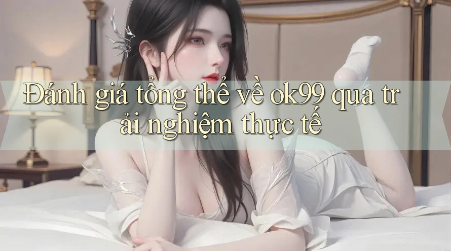 Đánh giá tổng thể về ok99 qua trải nghiệm thực tế Đánh giá tổng thể về ok99 qua trải nghiệm thực tế