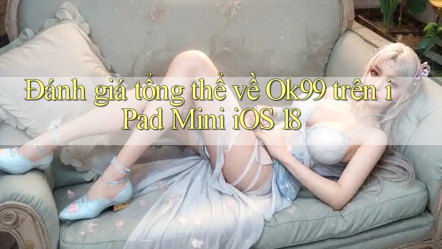 Đánh giá tổng thể về Ok99 trên iPad Mini iOS 18