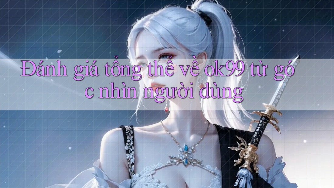 Đánh giá tổng thể về ok99 từ góc nhìn người dùng Đánh giá tổng thể về ok99 từ góc nhìn người dùng