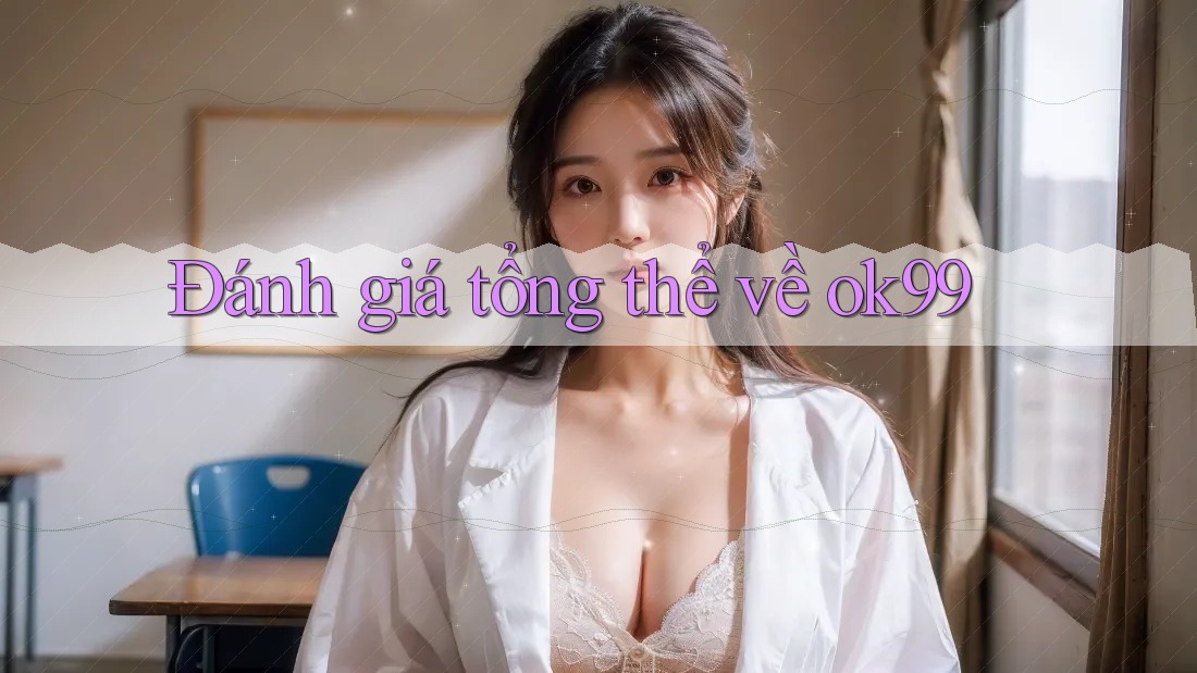Đánh giá tổng thể về ok99 Đánh giá tổng thể về ok99