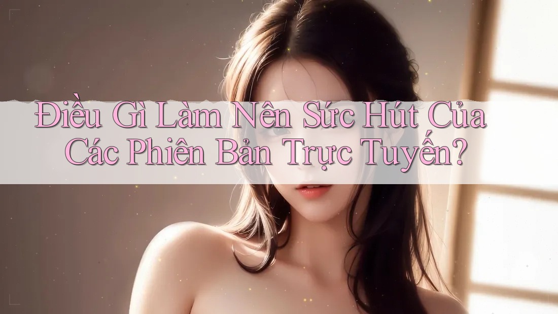 Điều Gì Làm Nên Sức Hút Của Các Phiên Bản Trực Tuyến?
