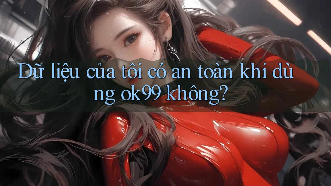 Dữ liệu của tôi có an toàn khi dùng ok99 không? Dữ liệu của tôi có an toàn khi dùng ok99 không?