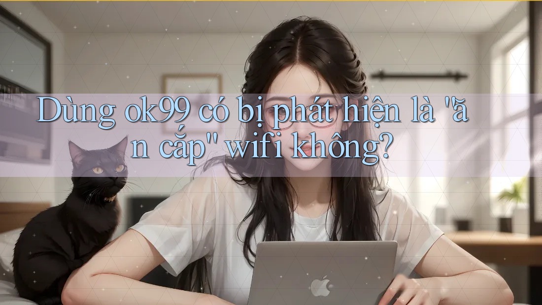 Dùng ok99 có bị phát hiện là “ăn cắp” wifi không?