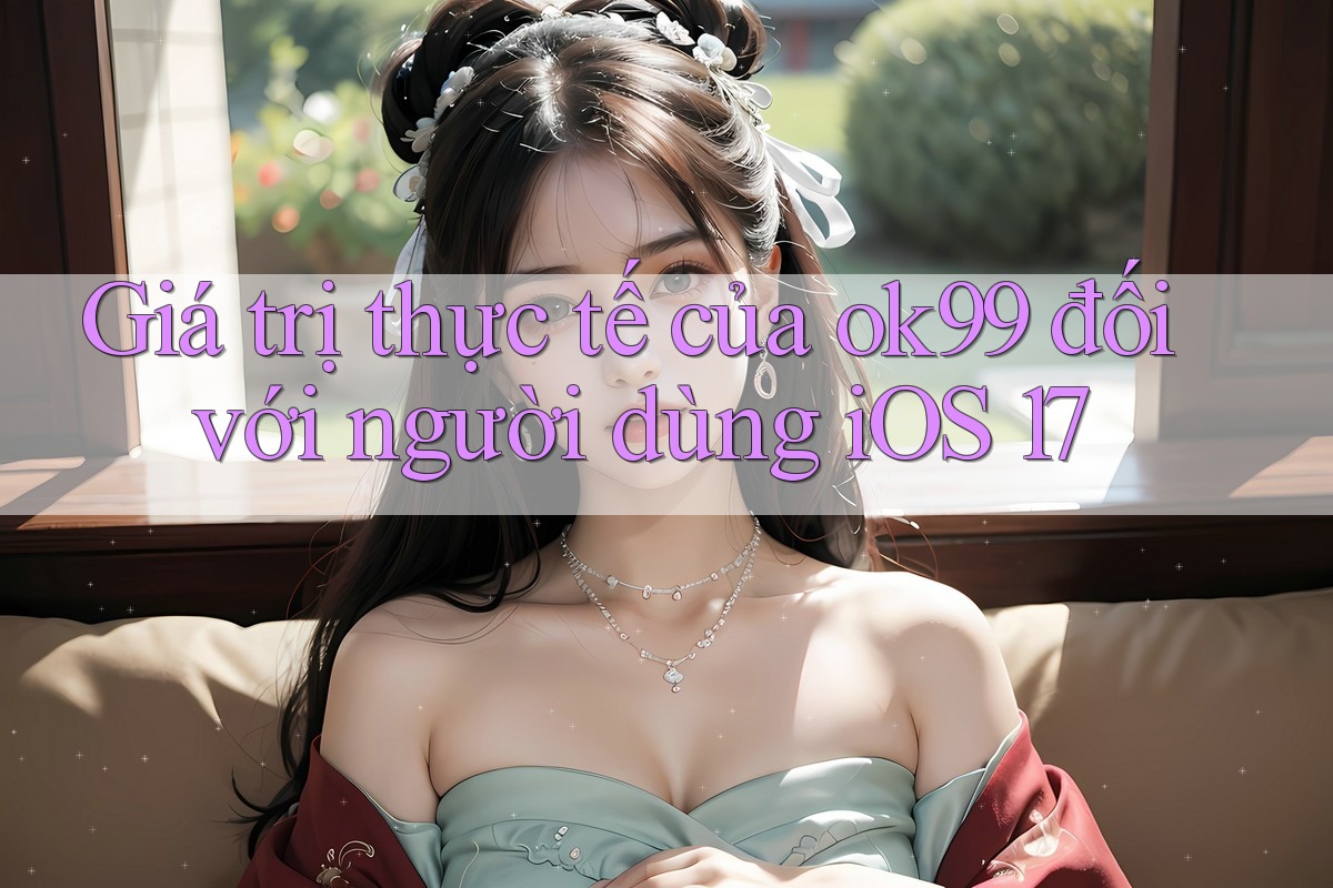 Giá trị thực tế của ok99 đối với người dùng iOS 17 Giá trị thực tế của ok99 đối với người dùng iOS 17