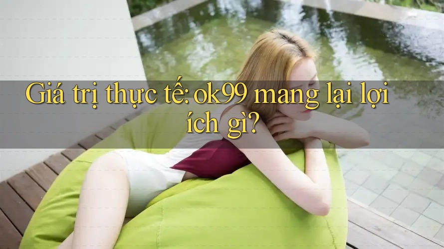 Giá trị thực tế: ok99 mang lại lợi ích gì? Giá trị thực tế: ok99 mang lại lợi ích gì?