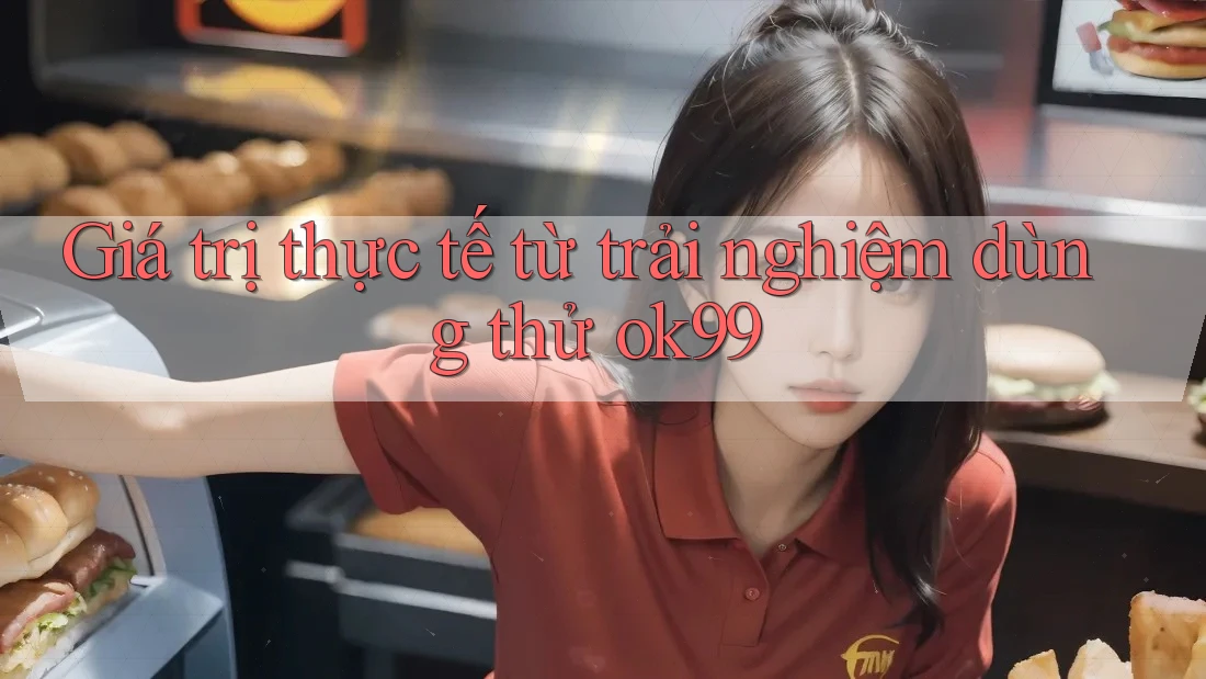 Giá trị thực tế từ trải nghiệm dùng thử ok99 Giá trị thực tế từ trải nghiệm dùng thử ok99