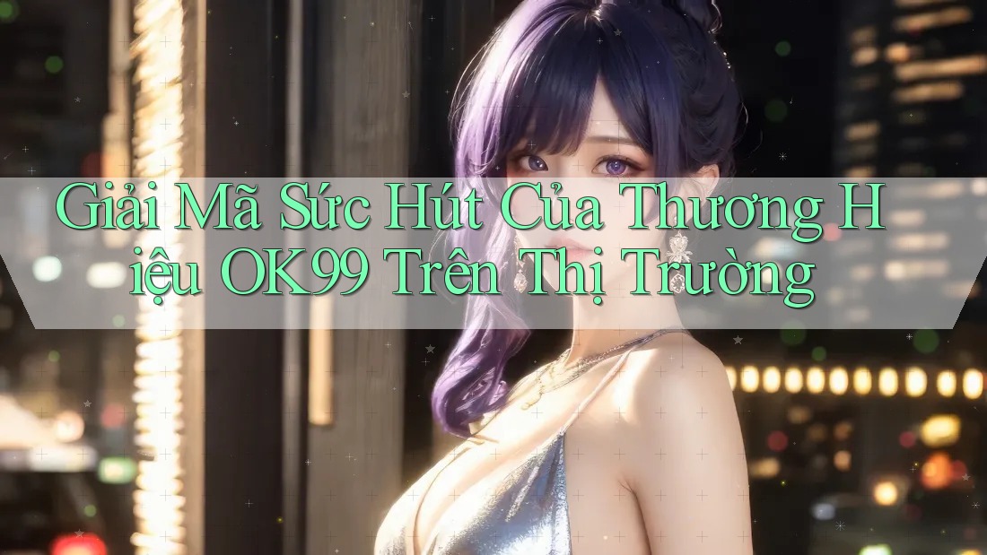 Giải Mã Sức Hút Của Thương Hiệu OK99 Trên Thị Trường Giải Mã Sức Hút Của Thương Hiệu OK99 Trên Thị Trường