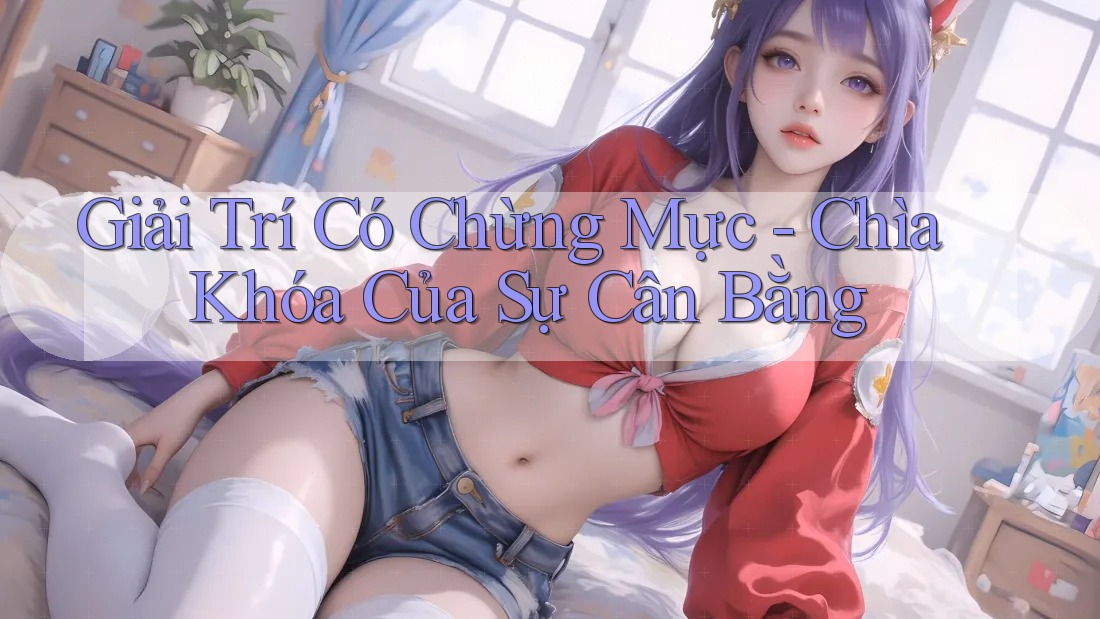 Giải Trí Có Chừng Mực – Chìa Khóa Của Sự Cân Bằng