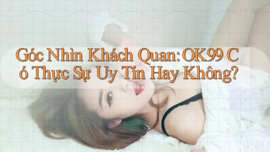 Góc Nhìn Khách Quan: OK99 Có Thực Sự Uy Tín Hay Không? Góc Nhìn Khách Quan: OK99 Có Thực Sự Uy Tín Hay Không?