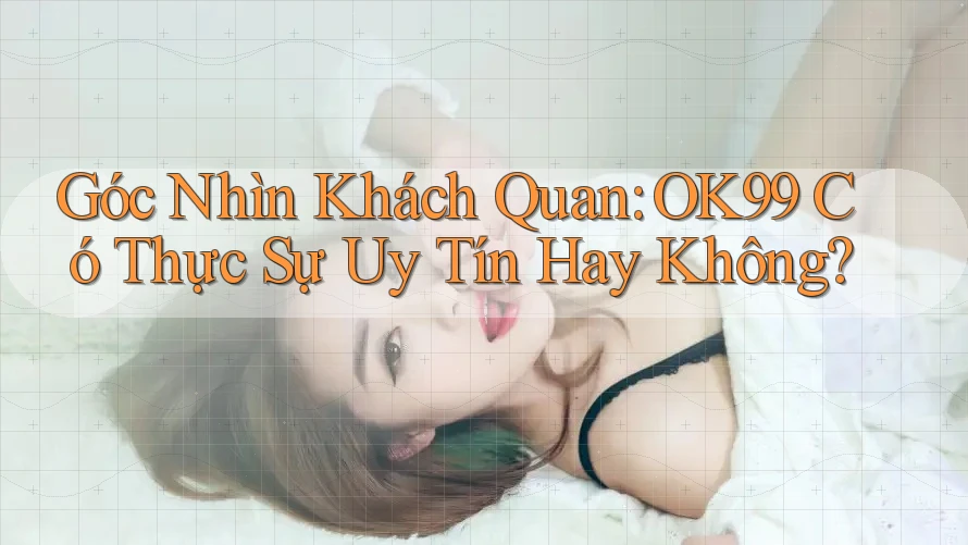 Góc Nhìn Khách Quan: OK99 Có Thực Sự Uy Tín Hay Không? Góc Nhìn Khách Quan: OK99 Có Thực Sự Uy Tín Hay Không?