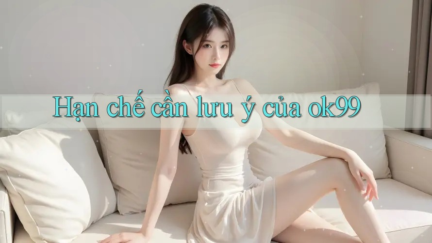Hạn chế cần lưu ý của ok99 Hạn chế cần lưu ý của ok99