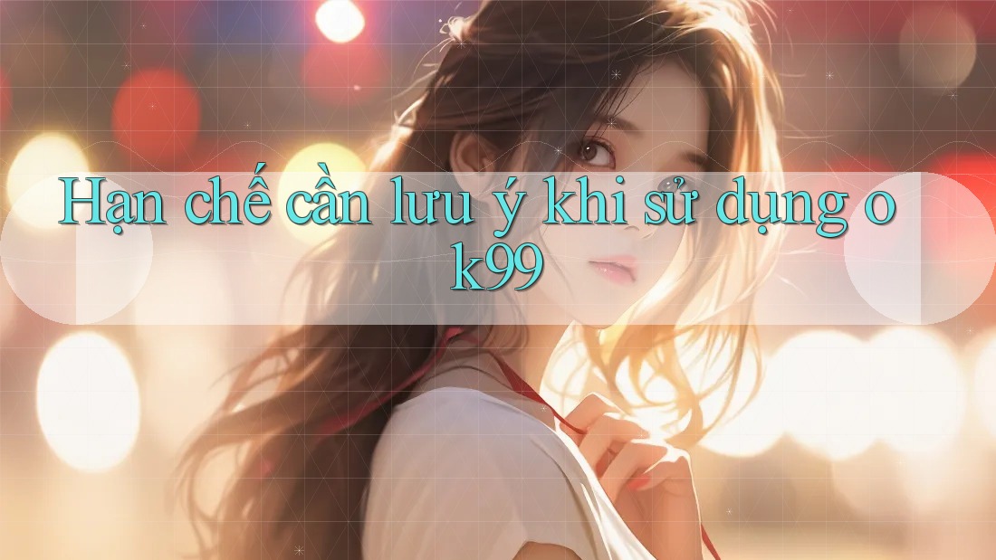 Hạn chế cần lưu ý khi sử dụng ok99