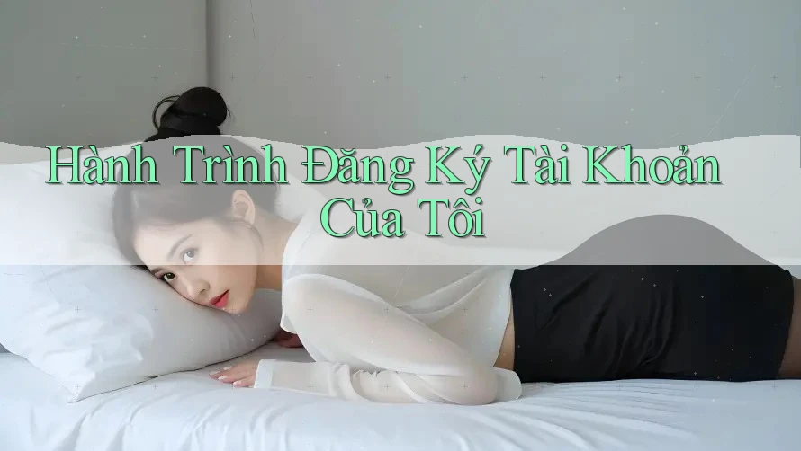 Hành Trình Đăng Ký Tài Khoản Của Tôi