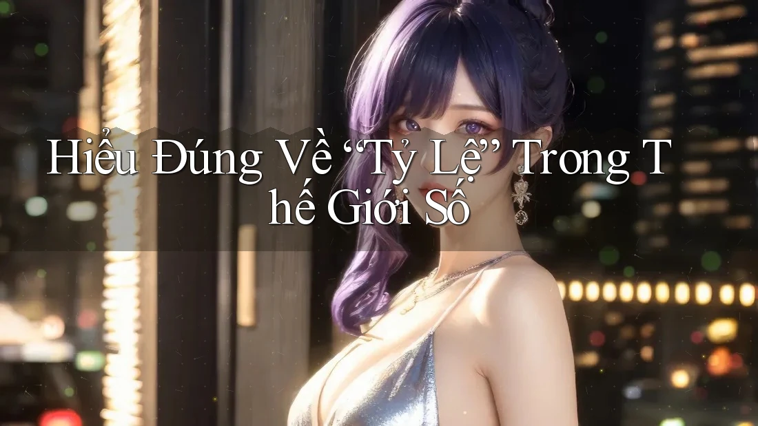 Hiểu Đúng Về “Tỷ Lệ” Trong Thế Giới Số Hiểu Đúng Về “Tỷ Lệ” Trong Thế Giới Số