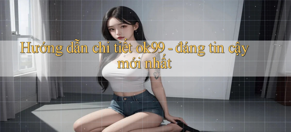 Hướng dẫn chi tiết ok99   đáng tin cậy mới nhất