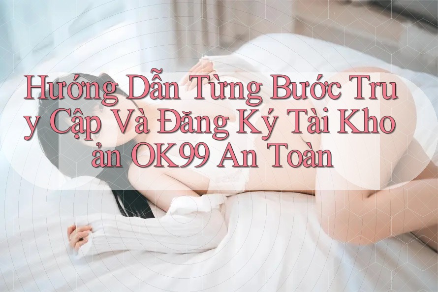 Hướng Dẫn Từng Bước Truy Cập Và Đăng Ký Tài Khoản OK99 An Toàn