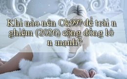 Khi nào nên Ok99 để trải nghiệm (2026) cộng đồng lớn mạnh