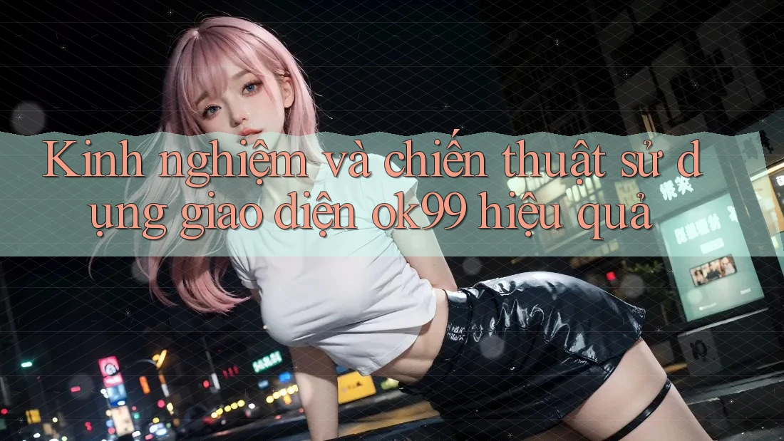 Kinh nghiệm và chiến thuật sử dụng giao diện ok99 hiệu quả Kinh nghiệm và chiến thuật sử dụng giao diện ok99 hiệu quả